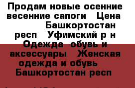 Продам новые осенние/весенние сапоги › Цена ­ 1 800 - Башкортостан респ., Уфимский р-н Одежда, обувь и аксессуары » Женская одежда и обувь   . Башкортостан респ.